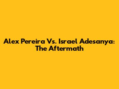 Alex Pereira Vs. Israel Adesanya: The Aftermath