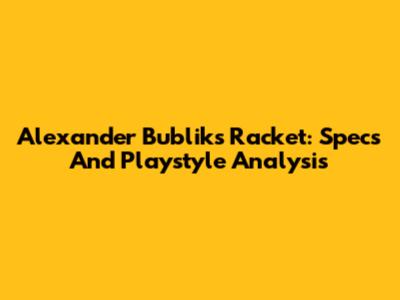 Alexander Bublik's Racket: Specs And Playstyle Analysis