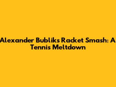Alexander Bublik's Racket Smash: A Tennis Meltdown
