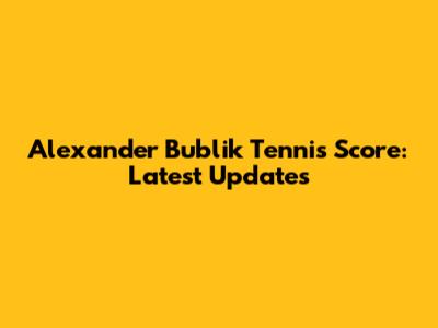 Alexander Bublik Tennis Score: Latest Updates