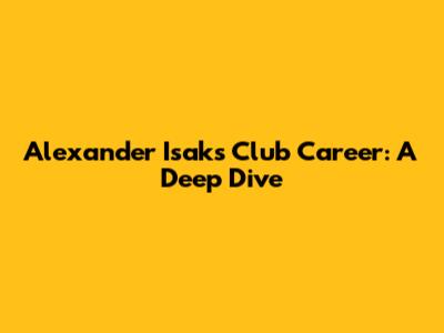 Alexander Isak's Club Career: A Deep Dive