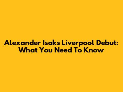 Alexander Isak's Liverpool Debut: What You Need To Know