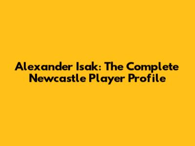 Alexander Isak: The Complete Newcastle Player Profile
