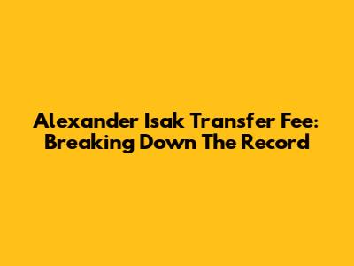 Alexander Isak Transfer Fee: Breaking Down The Record