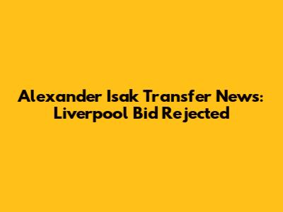 Alexander Isak Transfer News: Liverpool Bid Rejected