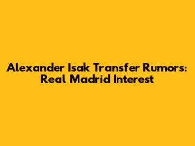 Alexander Isak Transfer Rumors: Real Madrid Interest