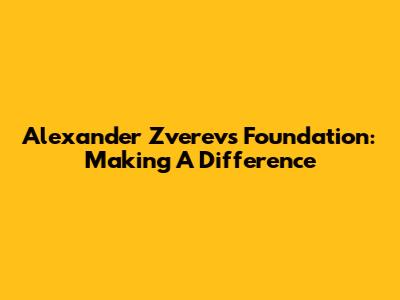 Alexander Zverev's Foundation: Making A Difference