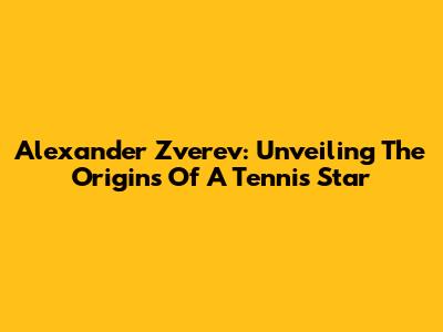 Alexander Zverev: Unveiling The Origins Of A Tennis Star