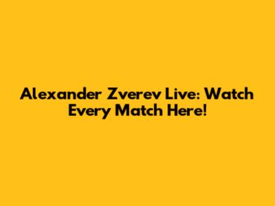 Alexander Zverev Live: Watch Every Match Here!