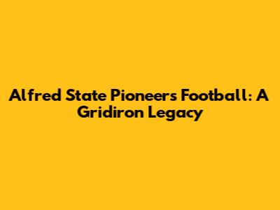 Alfred State Pioneers Football: A Gridiron Legacy