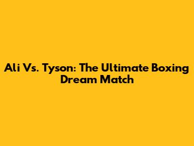 Ali Vs. Tyson: The Ultimate Boxing Dream Match