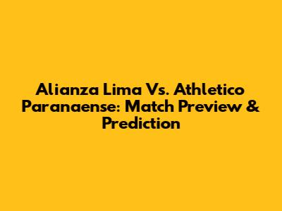 Alianza Lima Vs. Athletico Paranaense: Match Preview & Prediction