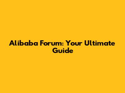 Alibaba Forum: Your Ultimate Guide