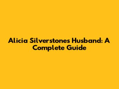 Alicia Silverstone's Husband: A Complete Guide