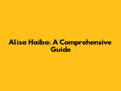 Alisa Haiba: A Comprehensive Guide