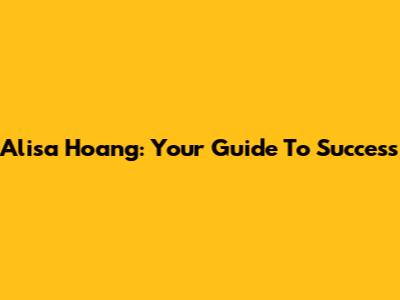 Alisa Hoang: Your Guide To Success
