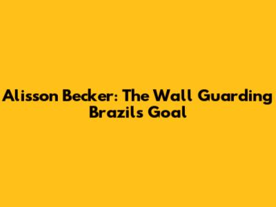 Alisson Becker: The Wall Guarding Brazil's Goal