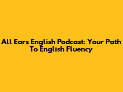 All Ears English Podcast: Your Path To English Fluency