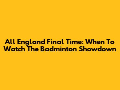 All England Final Time: When To Watch The Badminton Showdown