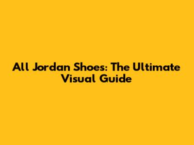 All Jordan Shoes: The Ultimate Visual Guide