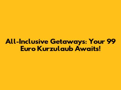 All-Inclusive Getaways: Your 99 Euro Kurzulaub Awaits!