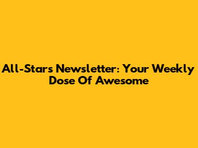 All-Stars Newsletter: Your Weekly Dose Of Awesome