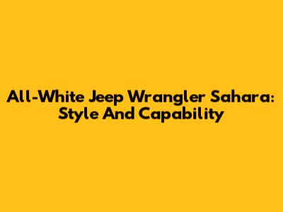 All-White Jeep Wrangler Sahara: Style And Capability
