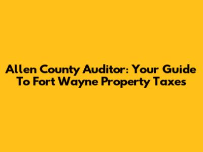 Allen County Auditor: Your Guide To Fort Wayne Property Taxes