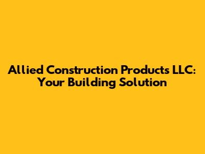 Allied Construction Products LLC: Your Building Solution