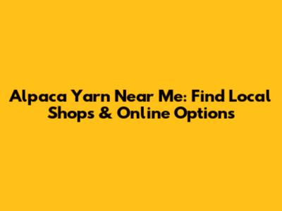 Alpaca Yarn Near Me: Find Local Shops & Online Options