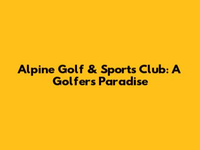 Alpine Golf & Sports Club: A Golfer's Paradise