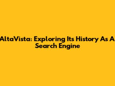 AltaVista: Exploring Its History As A Search Engine