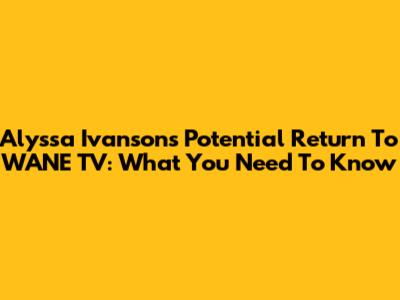 Alyssa Ivanson's Potential Return To WANE TV: What You Need To Know