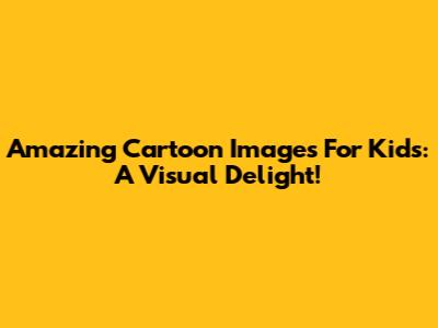 Amazing Cartoon Images For Kids: A Visual Delight!