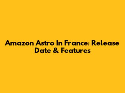 Amazon Astro In France: Release Date & Features