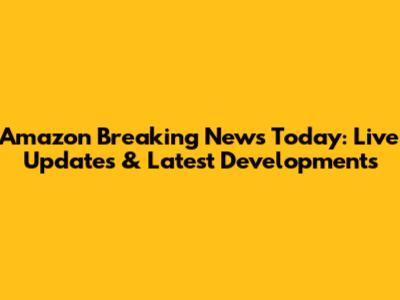 Amazon Breaking News Today: Live Updates & Latest Developments
