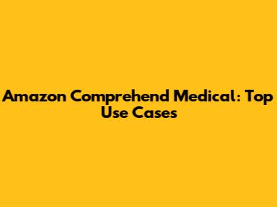 Amazon Comprehend Medical: Top Use Cases