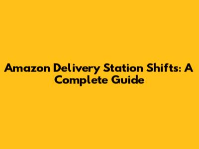 Amazon Delivery Station Shifts: A Complete Guide