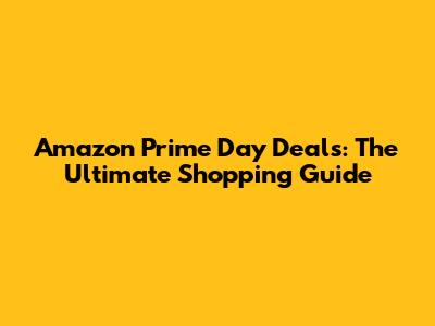 Amazon Prime Day Deals: The Ultimate Shopping Guide