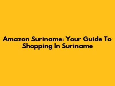 Amazon Suriname: Your Guide To Shopping In Suriname