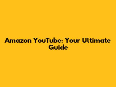 Amazon YouTube: Your Ultimate Guide