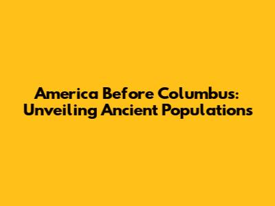 America Before Columbus: Unveiling Ancient Populations