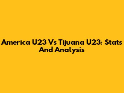 America U23 Vs Tijuana U23: Stats And Analysis