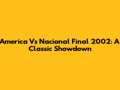 America Vs Nacional Final 2002: A Classic Showdown