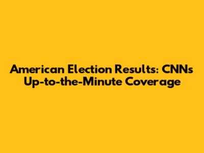 American Election Results: CNN's Up-to-the-Minute Coverage
