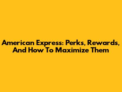 American Express: Perks, Rewards, And How To Maximize Them