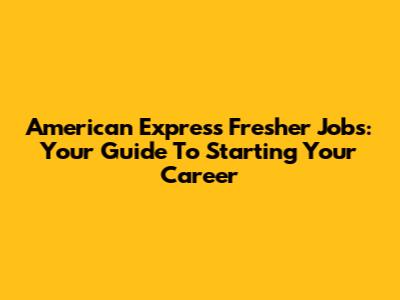 American Express Fresher Jobs: Your Guide To Starting Your Career