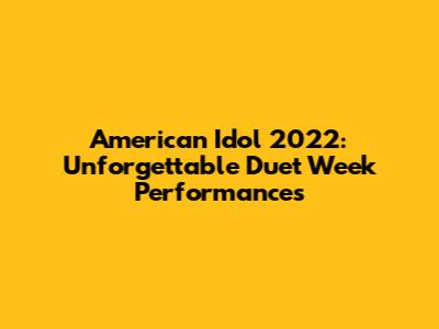 American Idol 2022: Unforgettable Duet Week Performances