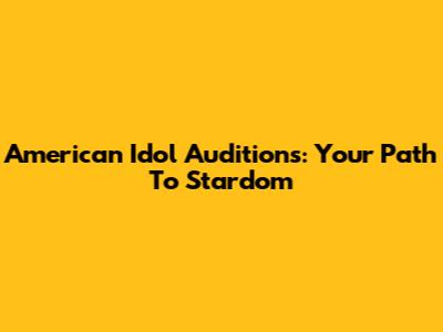 American Idol Auditions: Your Path To Stardom