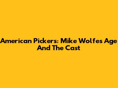American Pickers: Mike Wolfe's Age And The Cast